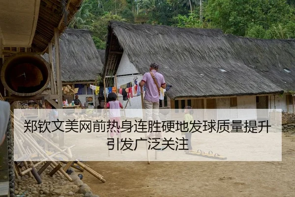 郑钦文美网前热身连胜硬地发球质量提升引发广泛关注